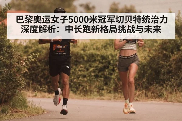 巴黎奥运女子5000米冠军切贝特统治力深度解析：中长跑新格局挑战与未来
