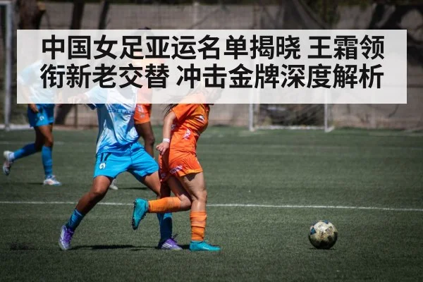 中国女足亚运名单揭晓 王霜领衔新老交替 冲击金牌深度解析