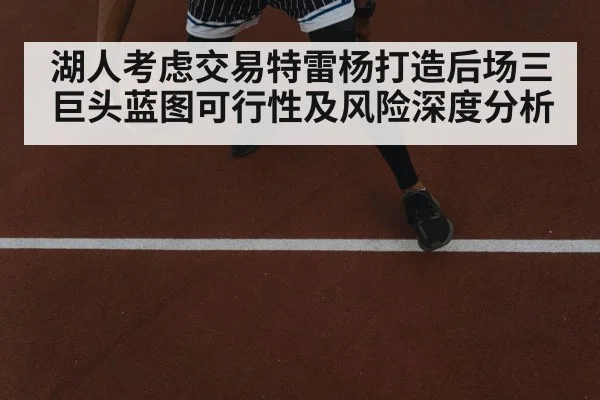 湖人考虑交易特雷杨打造后场三巨头蓝图可行性及风险深度分析