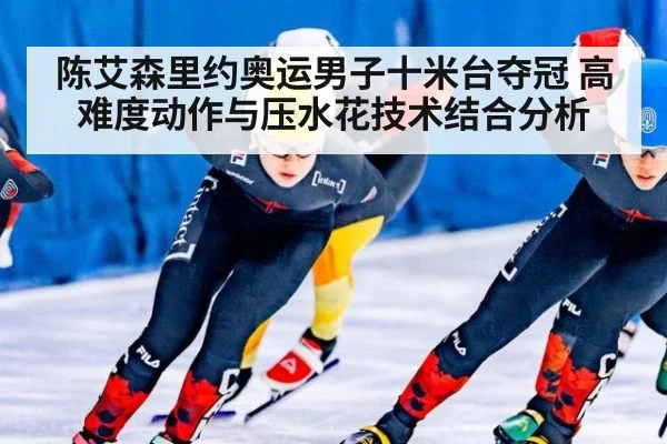 陈艾森里约奥运男子十米台夺冠 高难度动作与压水花技术结合分析