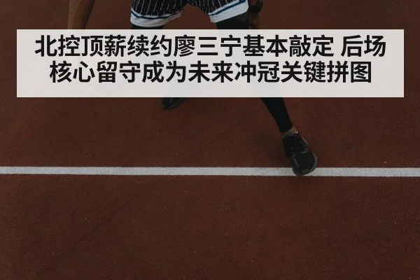 北控顶薪续约廖三宁基本敲定 后场核心留守成为未来冲冠关键拼图