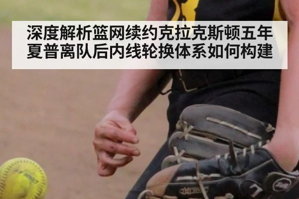深度解析篮网续约克拉克斯顿五年 夏普离队后内线轮换体系如何构建