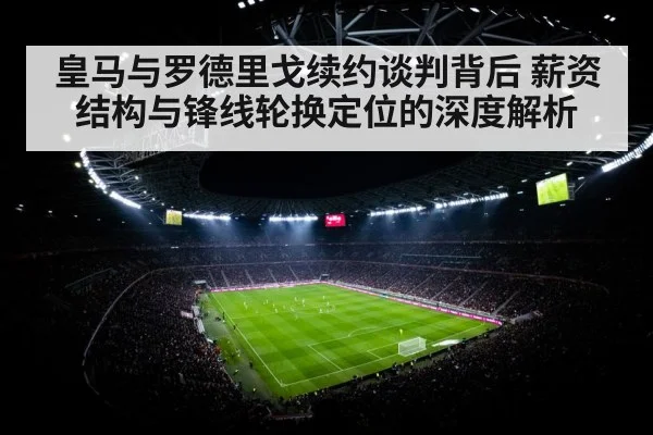 皇马与罗德里戈续约谈判背后 薪资结构与锋线轮换定位的深度解析