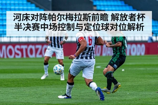 河床对阵帕尔梅拉斯前瞻 解放者杯半决赛中场控制与定位球对位解析