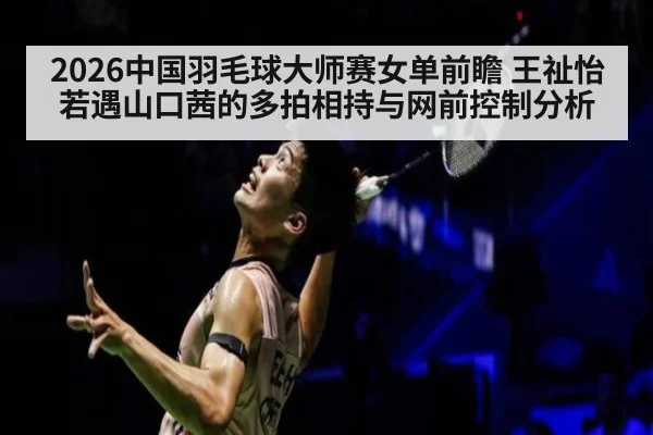 2026中国羽毛球大师赛女单前瞻 王祉怡若遇山口茜的多拍相持与网前控制分析