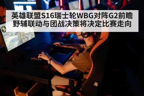 英雄联盟S16瑞士轮WBG对阵G2前瞻 野辅联动与团战决策将决定比赛走向
