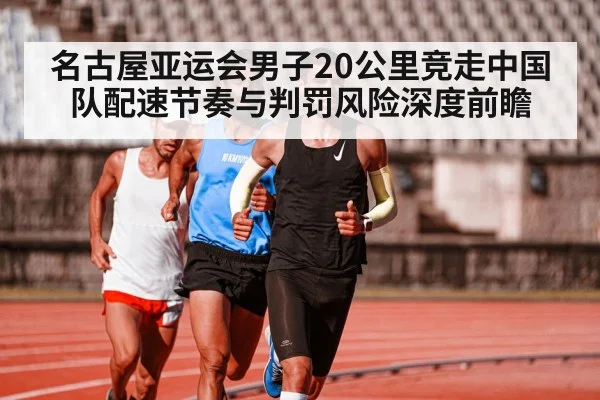 名古屋亚运会男子20公里竞走中国队配速节奏与判罚风险深度前瞻