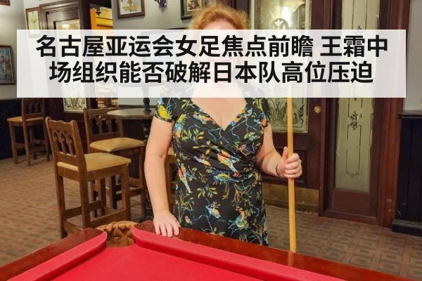 名古屋亚运会女足焦点前瞻 王霜中场组织能否破解日本队高位压迫