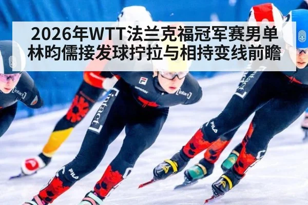 2026年WTT法兰克福冠军赛男单 林昀儒接发球拧拉与相持变线前瞻