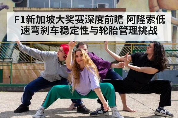 F1新加坡大奖赛深度前瞻 阿隆索低速弯刹车稳定性与轮胎管理挑战