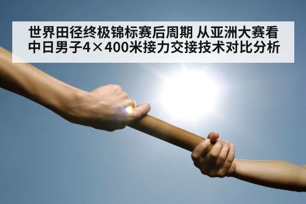 世界田径终极锦标赛后周期 从亚洲大赛看中日男子4×400米接力交接技术对比分析